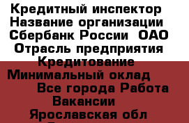 Кредитный инспектор › Название организации ­ Сбербанк России, ОАО › Отрасль предприятия ­ Кредитование › Минимальный оклад ­ 40 000 - Все города Работа » Вакансии   . Ярославская обл.,Ярославль г.